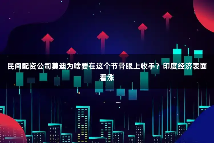 民间配资公司莫迪为啥要在这个节骨眼上收手？印度经济表面看涨