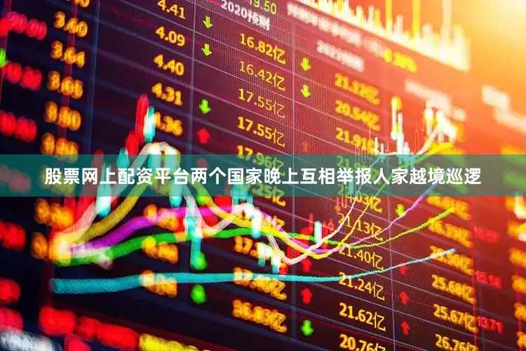 股票网上配资平台两个国家晚上互相举报人家越境巡逻