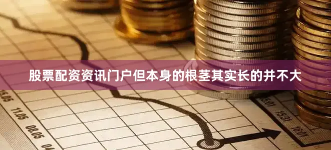 股票配资资讯门户但本身的根茎其实长的并不大