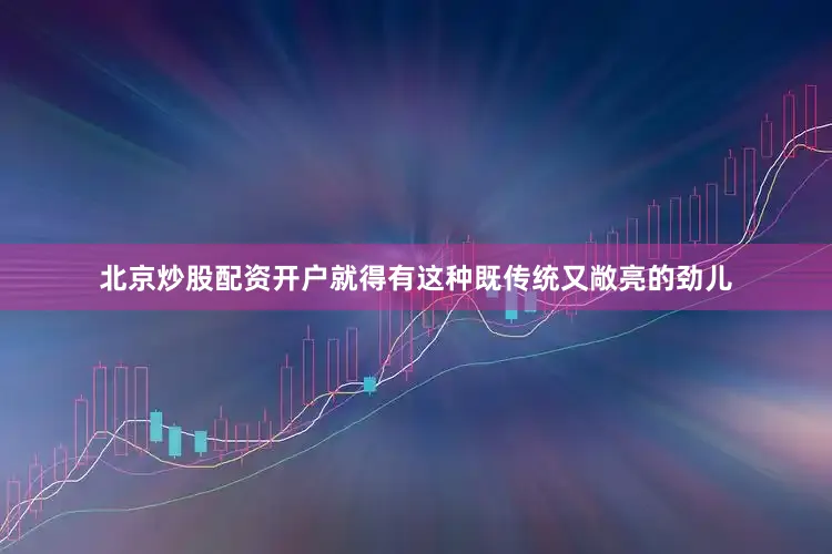 北京炒股配资开户就得有这种既传统又敞亮的劲儿