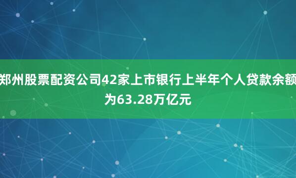 郑州股票配资公司42家上市银行上半年个人贷款余额为63.28万亿元
