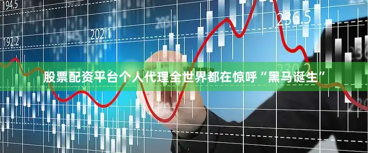 股票配资平台个人代理全世界都在惊呼“黑马诞生”