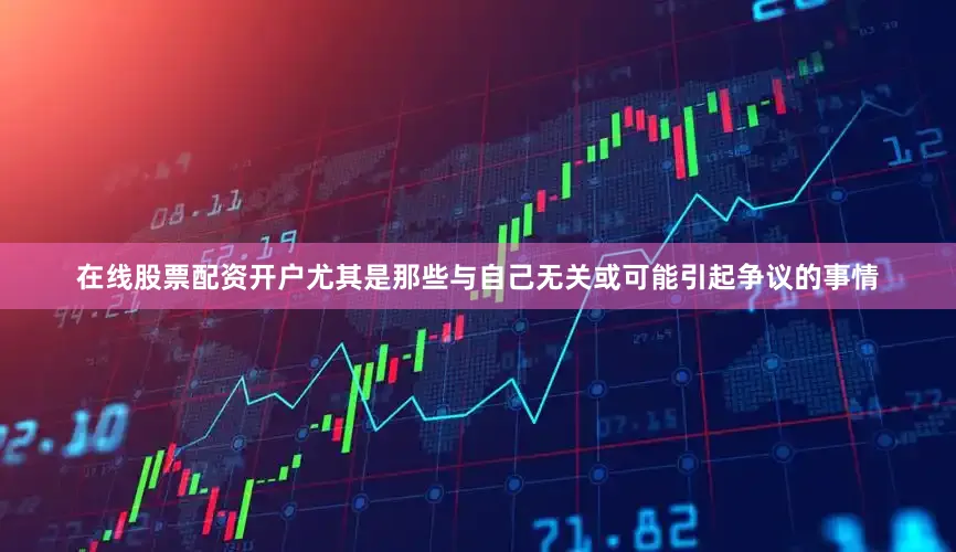 在线股票配资开户尤其是那些与自己无关或可能引起争议的事情
