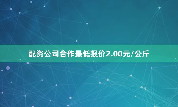 配资公司合作最低报价2.00元/公斤